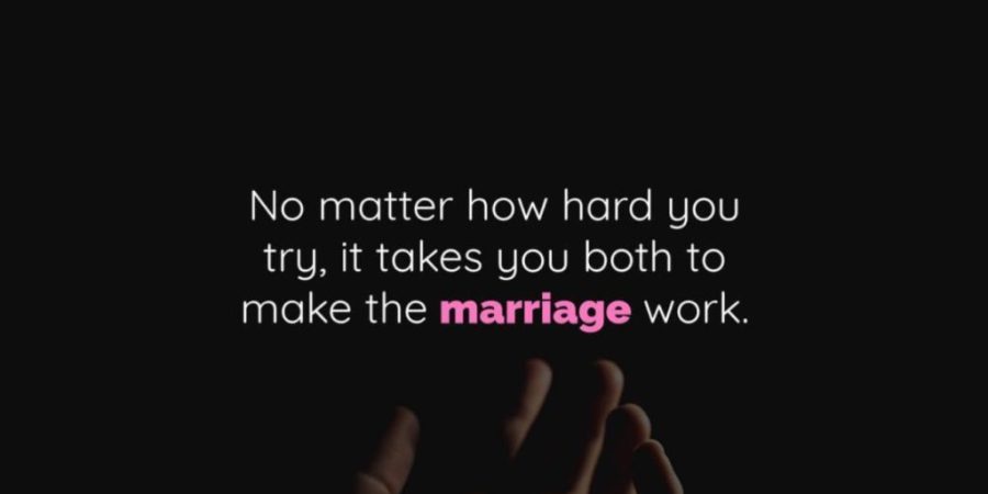 No matter how hard you try, it takes you both to make the marriage work.